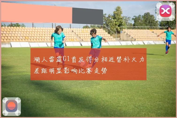 湖人雷霆G1首发得分相近替补火力差距明显影响比赛走势
