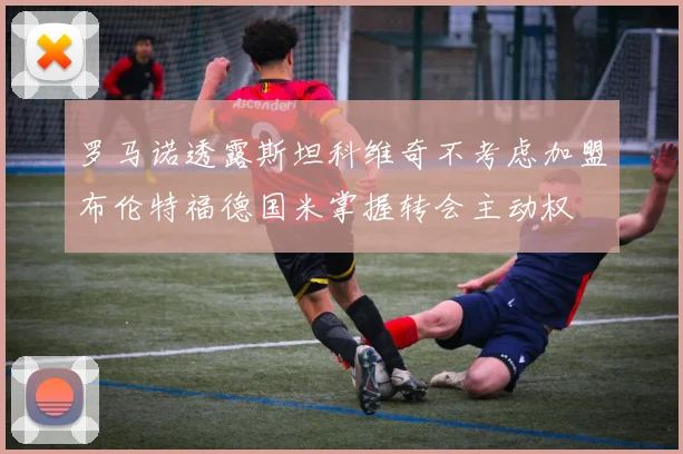 罗马诺透露斯坦科维奇不考虑加盟布伦特福德国米掌握转会主动权