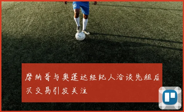 摩纳哥与奥蓬达经纪人洽谈先租后买交易引发关注