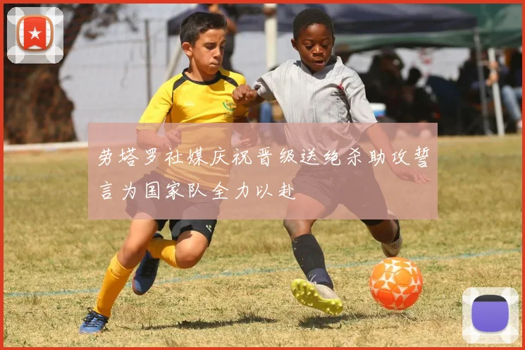 劳塔罗社媒庆祝晋级送绝杀助攻誓言为国家队全力以赴