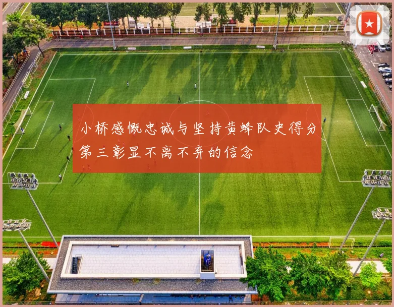 小桥感慨忠诚与坚持黄蜂队史得分第三彰显不离不弃的信念