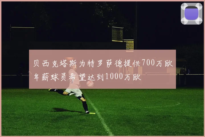 贝西克塔斯为特罗萨德提供700万欧年薪球员希望达到1000万欧