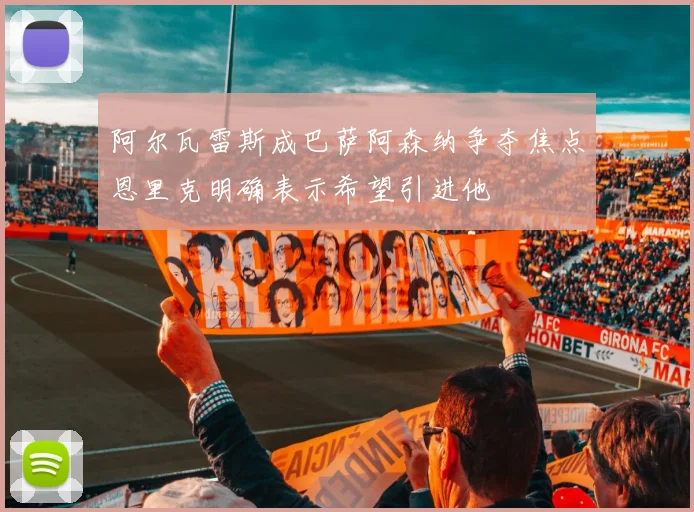 阿尔瓦雷斯成巴萨阿森纳争夺焦点恩里克明确表示希望引进他