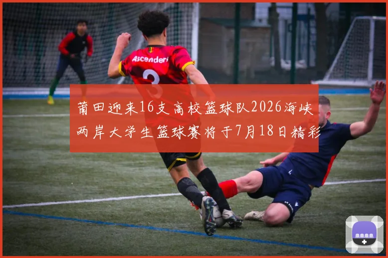 莆田迎来16支高校篮球队2026海峡两岸大学生篮球赛将于7月18日精彩开幕
