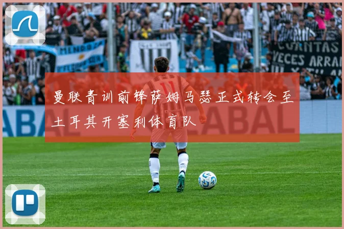 曼联青训前锋萨姆马瑟正式转会至土耳其开塞利体育队