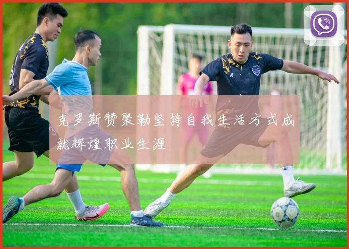 克罗斯赞聚勒坚持自我生活方式成就辉煌职业生涯
