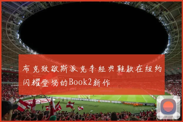 布克致敬斯派克李经典鞋款在纽约闪耀登场的Book2新作