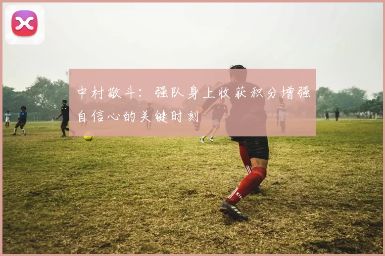 中村敬斗:强队身上收获积分增强自信心的关键时刻