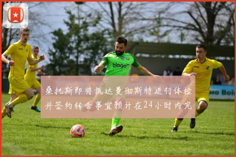 桑托斯即将抵达曼彻斯特进行体检并签约转会事宜预计在24小时内完成