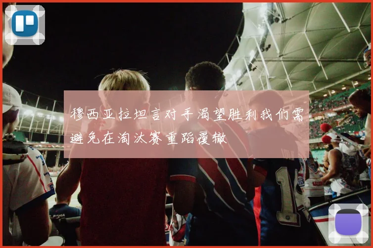 穆西亚拉坦言对手渴望胜利我们需避免在淘汰赛重蹈覆辙