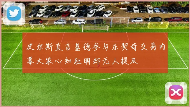 皮尔斯直言基德参与东契奇交易内幕大家心知肚明却无人提及