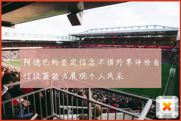 阿德巴约坚定信念不惧外界评价自信投篮能力展现个人风采