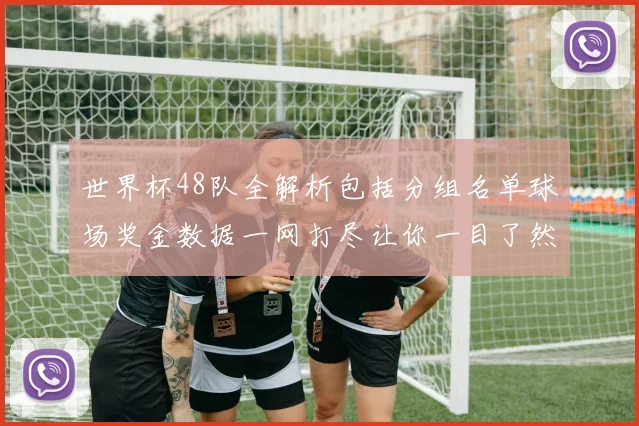 世界杯48队全解析包括分组名单球场奖金数据一网打尽让你一目了然
