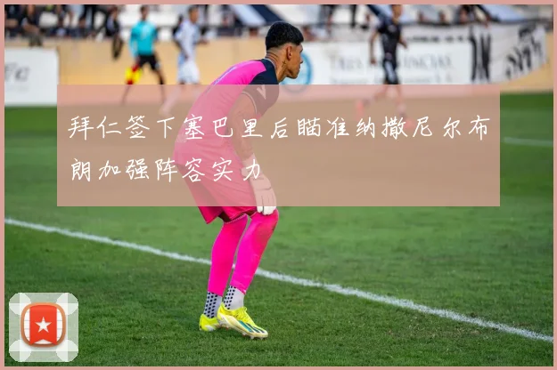 拜仁签下塞巴里后瞄准纳撒尼尔布朗加强阵容实力