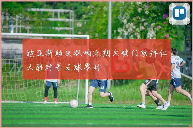 迪亚斯助攻双响比朔夫破门助拜仁大胜对手五球零封