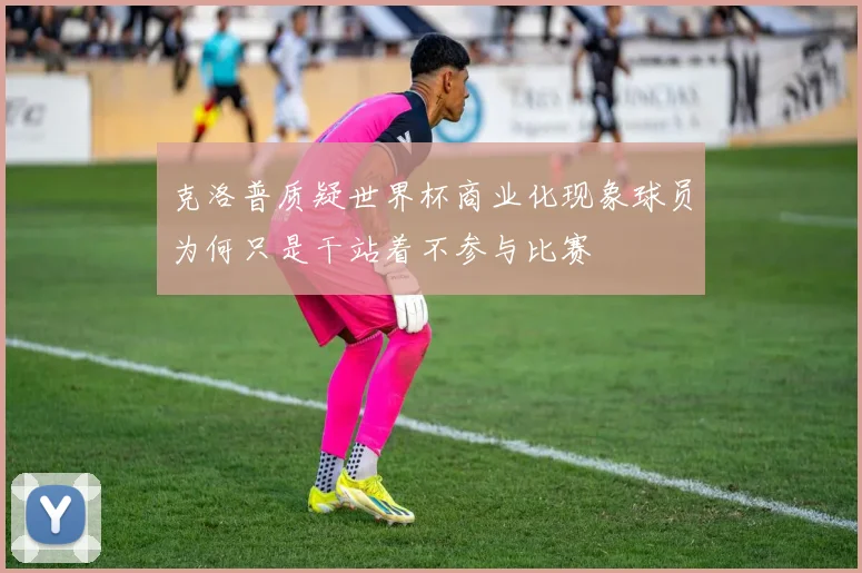 克洛普质疑世界杯商业化现象球员为何只是干站着不参与比赛