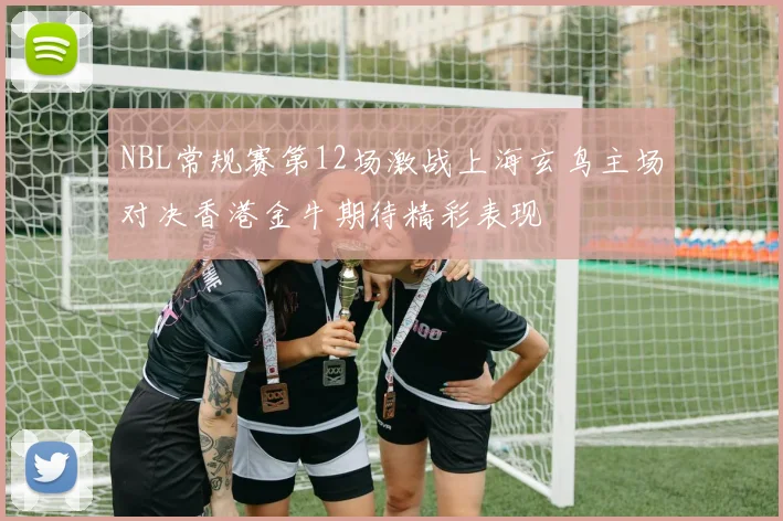 NBL常规赛第12场激战上海玄鸟主场对决香港金牛期待精彩表现