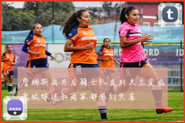 詹姆斯离开后骑士队克利夫兰变成鬼城球迷和商家都感到失落