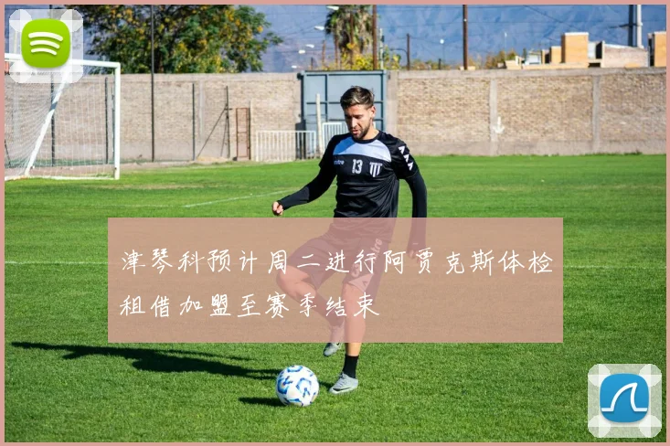 津琴科预计周二进行阿贾克斯体检租借加盟至赛季结束