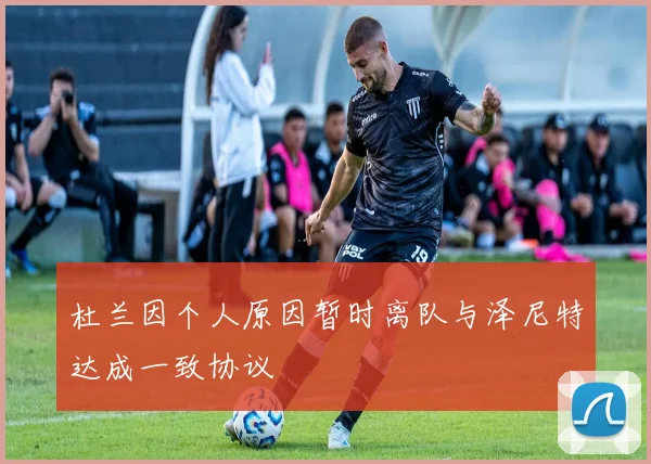 杜兰因个人原因暂时离队与泽尼特达成一致协议