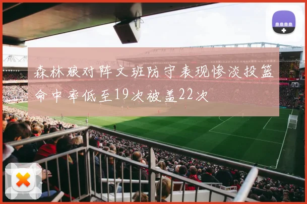 森林狼对阵文班防守表现惨淡投篮命中率低至19次被盖22次