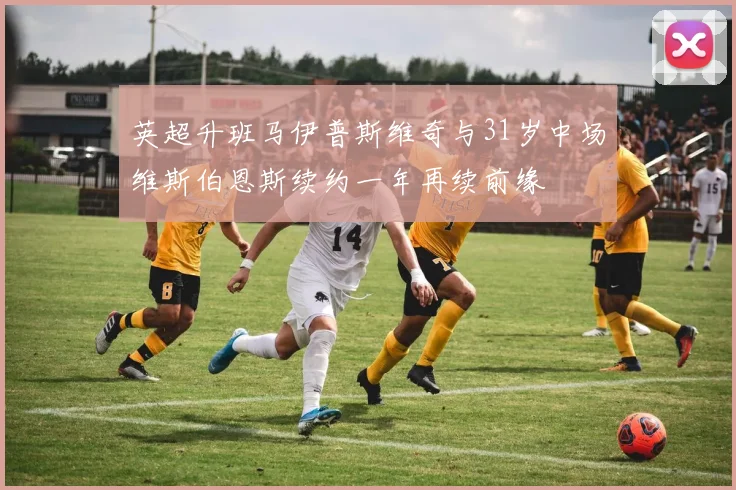 英超升班马伊普斯维奇与31岁中场维斯伯恩斯续约一年再续前缘