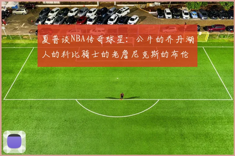 夏普谈NBA传奇球星：公牛的乔丹湖人的科比骑士的老詹尼克斯的布伦森