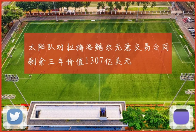 太阳队对拉梅洛鲍尔无意交易合同剩余三年价值1307亿美元